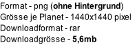 Format	- png (ohne Hintergrund)
Grösse je Planet - 1440x1440 pixel
Downloadformat	- rar
Downloadgrösse	- 5,6mb