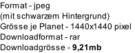 Format	- jpeg 
(mit schwarzem Hintergrund)
Grösse je Planet - 1440x1440 pixel
Downloadformat	- rar
Downloadgrösse	- 9,21mb